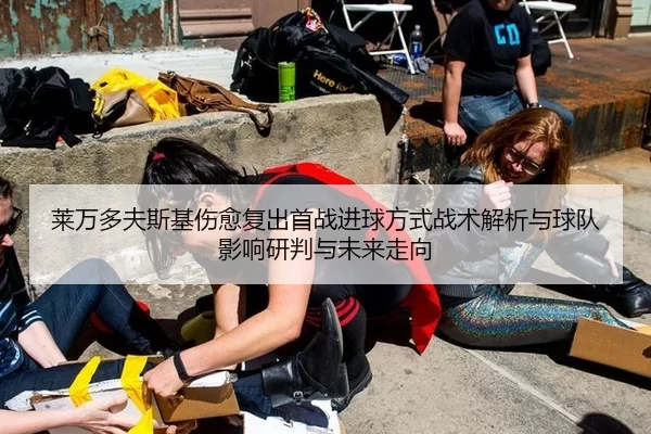莱万多夫斯基伤愈复出首战进球方式战术解析与球队影响研判与未来走向