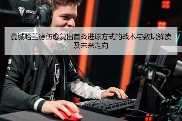 曼城哈兰德伤愈复出首战进球方式的战术与数据解读及未来走向