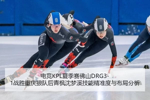 电竞KPL夏季赛佛山DRG3-1战胜重庆狼队后青枫沈梦溪技能精准度与布局分析