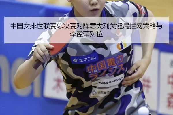 中国女排世联赛总决赛对阵意大利关键局拦网策略与李盈莹对位