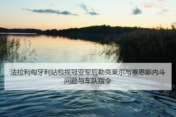 法拉利匈牙利站包揽冠亚军后勒克莱尔与塞恩斯内斗问题与车队指令
